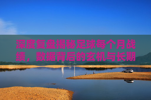 深度复盘揭秘足球每个月战绩,数据背后的玄机与长期趋势