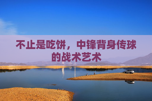 不止是吃饼,中锋背身传球的战术艺术