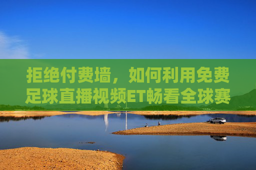 拒绝付费墙,如何利用免费足球直播视频ET畅看全球赛事