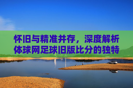 怀旧与精准并存,深度解析体球网足球旧版比分的独特魅力