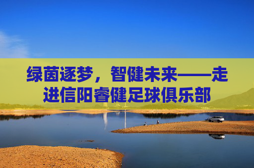 绿茵逐梦,智健未来——走进信阳睿健足球俱乐部