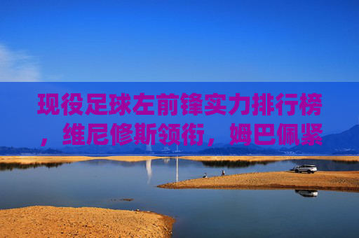 现役足球左前锋实力排行榜,维尼修斯领衔,姆巴佩紧随其后