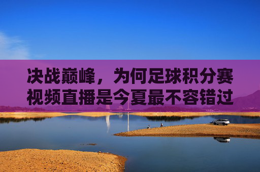 决战巅峰,为何足球积分赛视频直播是今夏最不容错过的盛宴