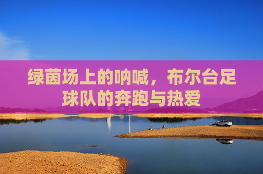 绿茵场上的呐喊,布尔台足球队的奔跑与热爱