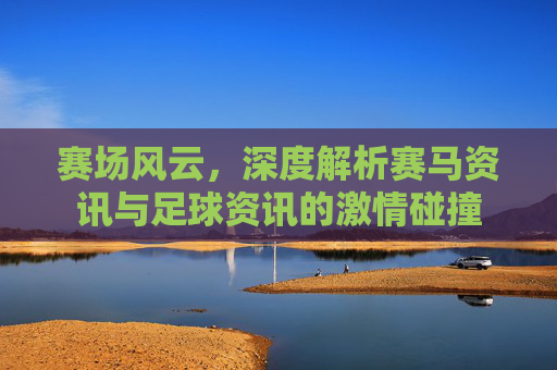 赛场风云,深度解析赛马资讯与足球资讯的激情碰撞