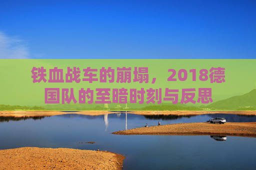 铁血战车的崩塌,2018德国队的至暗时刻与反思
