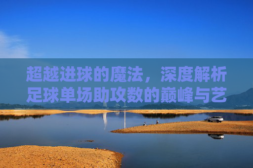 超越进球的魔法,深度解析足球单场助攻数的巅峰与艺术