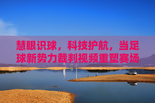 慧眼识球，科技护航，当足球新势力裁判视频重塑赛场公平与激情