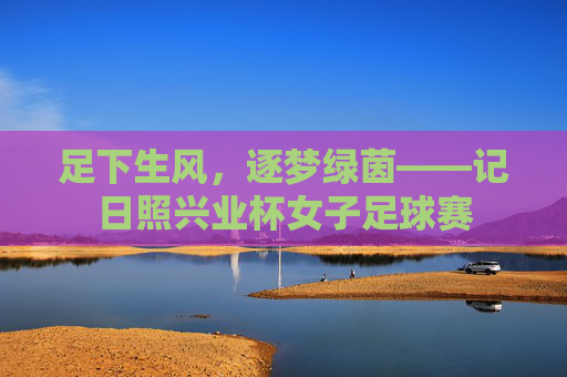 足下生风，逐梦绿茵——记日照兴业杯女子足球赛