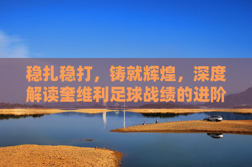 稳扎稳打,铸就辉煌,深度解读奎维利足球战绩的进阶之路