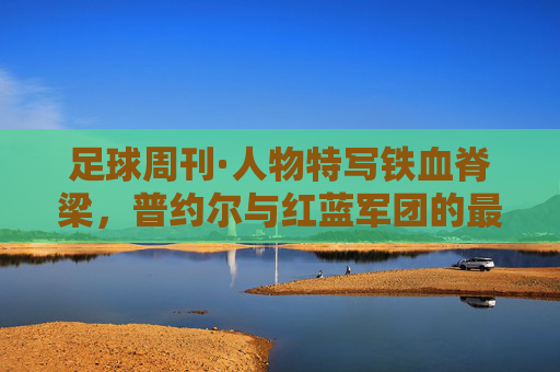 足球周刊·人物特写铁血脊梁,普约尔与红蓝军团的最后防线