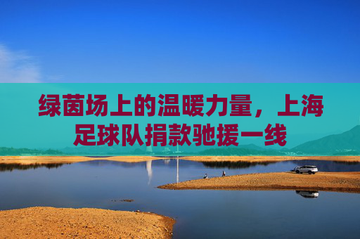 绿茵场上的温暖力量,上海足球队捐款驰援一线