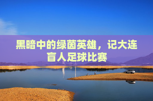 黑暗中的绿茵英雄,记大连盲人足球比赛