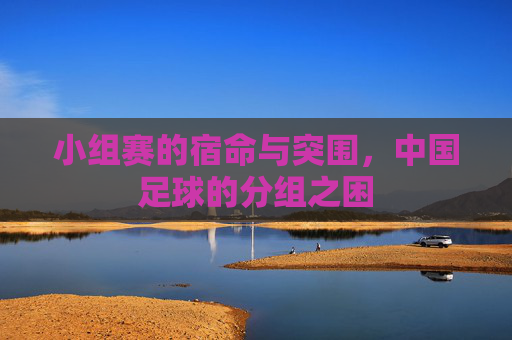小组赛的宿命与突围,中国足球的分组之困