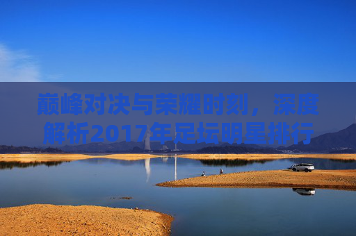巅峰对决与荣耀时刻,深度解析2017年足坛明星排行