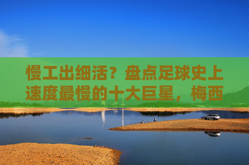 慢工出细活?盘点足球史上速度最慢的十大巨星,梅西竟上榜?