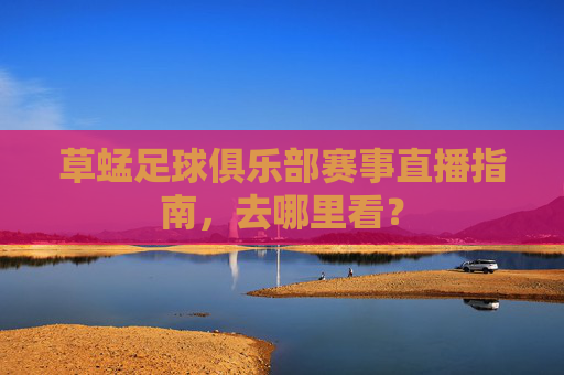 草蜢足球俱乐部赛事直播指南,去哪里看?