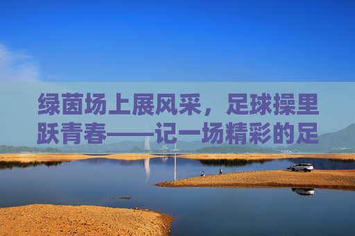 绿茵场上展风采,足球操里跃青春——记一场精彩的足球课间操比赛