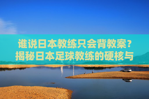 谁说日本教练只会背教案？揭秘日本足球教练的硬核与走心花絮