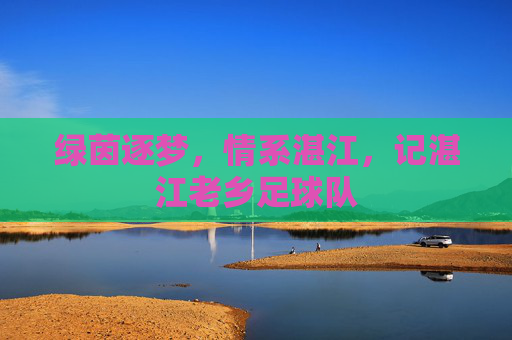 绿茵逐梦,情系湛江,记湛江老乡足球队