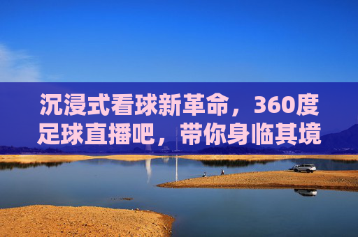 沉浸式看球新革命，360度足球直播吧，带你身临其境感受绿茵风暴