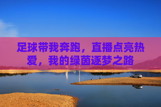 足球带我奔跑,直播点亮热爱,我的绿茵逐梦之路