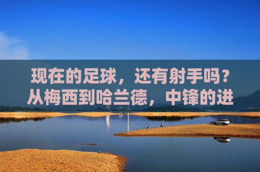 现在的足球,还有射手吗?从梅西到哈兰德,中锋的进化与黄昏