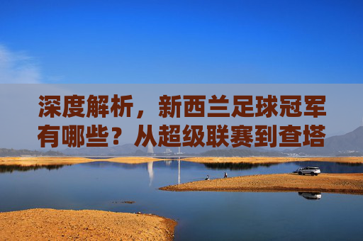深度解析，新西兰足球冠军有哪些？从超级联赛到查塔姆杯的荣耀时刻