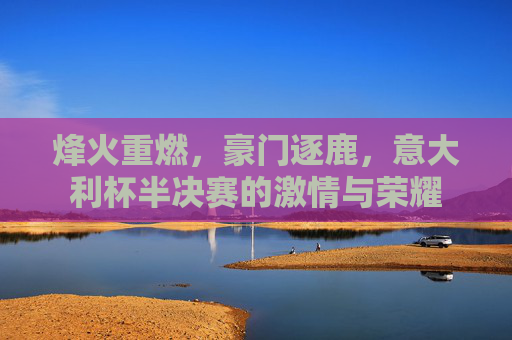 烽火重燃,豪门逐鹿,意大利杯半决赛的激情与荣耀
