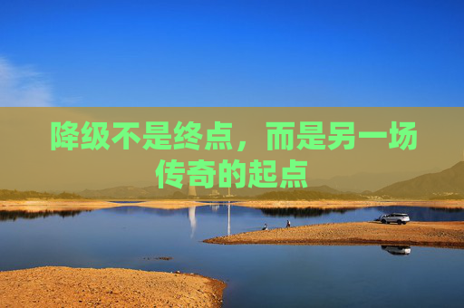 降级不是终点,而是另一场传奇的起点