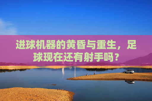进球机器的黄昏与重生，足球现在还有射手吗？