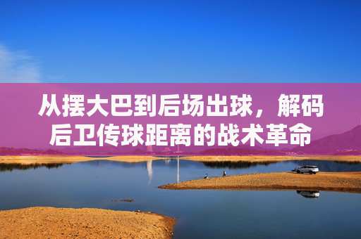 从摆大巴到后场出球,解码后卫传球距离的战术革命