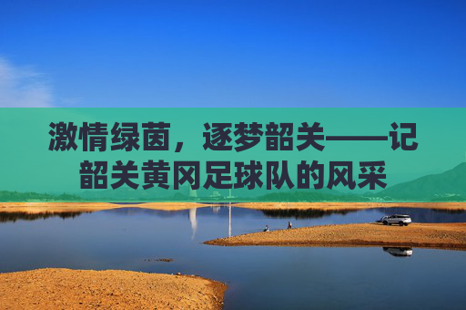 激情绿茵,逐梦韶关——记韶关黄冈足球队的风采