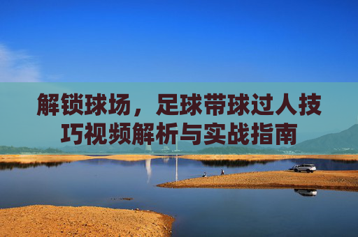 解锁球场，足球带球过人技巧视频解析与实战指南