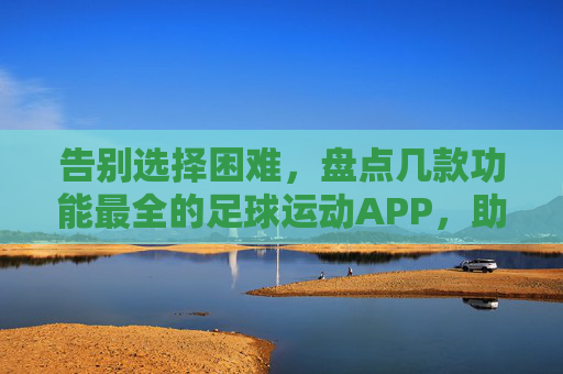告别选择困难,盘点几款功能最全的足球运动APP,助你随时随地享受绿茵激情
