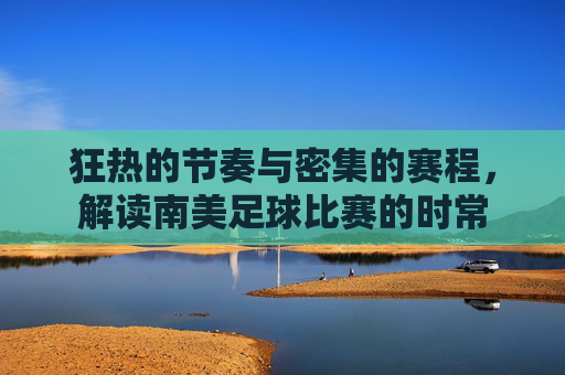 狂热的节奏与密集的赛程,解读南美足球比赛的时常
