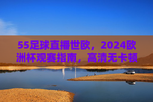 55足球直播世欧,2024欧洲杯观赛指南,高清无卡顿畅享足球盛宴