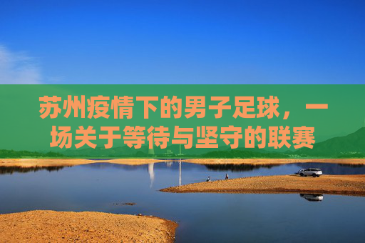 苏州疫情下的男子足球,一场关于等待与坚守的联赛