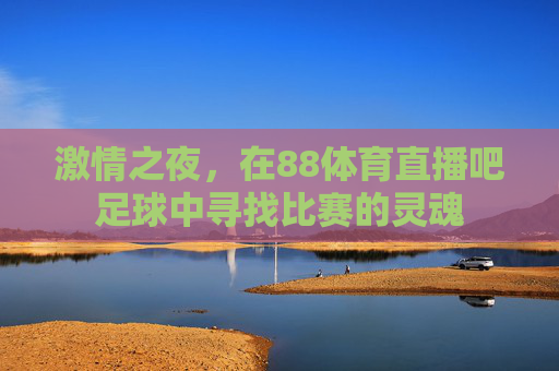激情之夜，在88体育直播吧足球中寻找比赛的灵魂