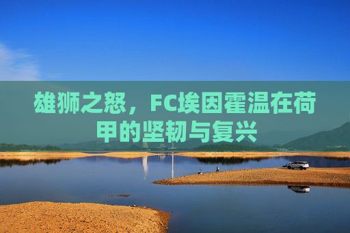 雄狮之怒,FC埃因霍温在荷甲的坚韧与复兴