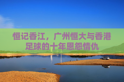 恒记香江,广州恒大与香港足球的十年恩怨情仇