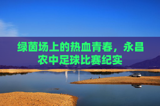 绿茵场上的热血青春,永昌农中足球比赛纪实