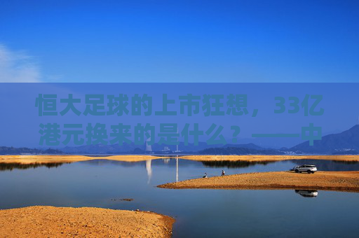 恒大足球的上市狂想,33亿港元换来的是什么?——中国足球俱乐部资本化之路全解析