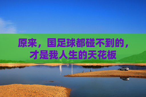 原来，国足球都碰不到的，才是我人生的天花板