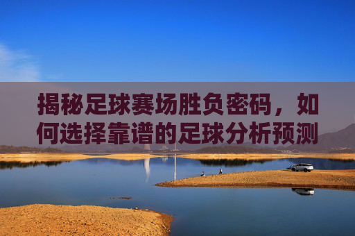 揭秘足球赛场胜负密码,如何选择靠谱的足球分析预测推荐网站?