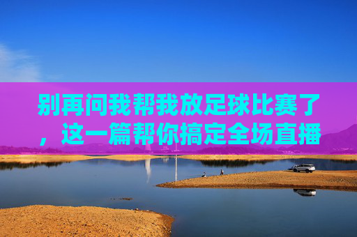别再问我帮我放足球比赛了，这一篇帮你搞定全场直播！