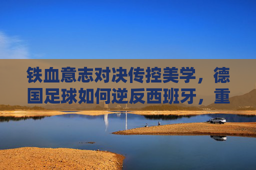 铁血意志对决传控美学,德国足球如何逆反西班牙,重写宿命