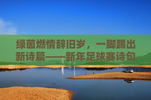 绿茵燃情辞旧岁，一脚踢出新诗篇——新年足球赛诗句精选
