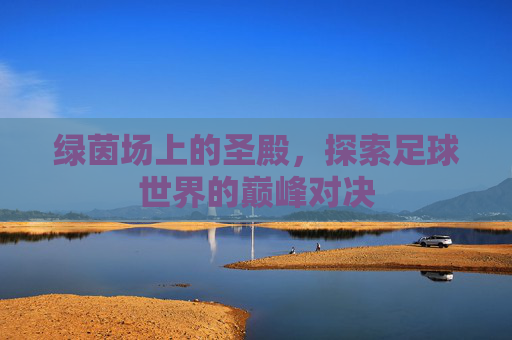 绿茵场上的圣殿,探索足球世界的巅峰对决