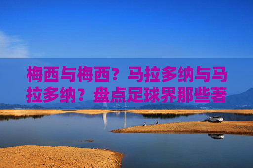 梅西与梅西?马拉多纳与马拉多纳?盘点足球界那些著名的同名梗